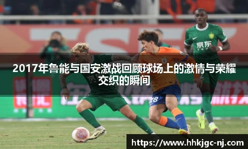 2017年鲁能与国安激战回顾球场上的激情与荣耀交织的瞬间