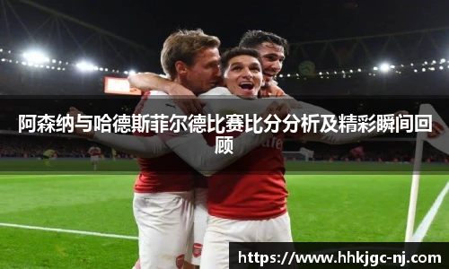 阿森纳与哈德斯菲尔德比赛比分分析及精彩瞬间回顾