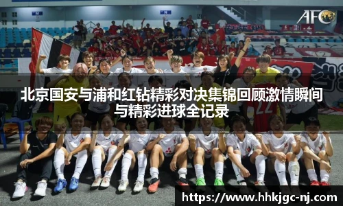 北京国安与浦和红钻精彩对决集锦回顾激情瞬间与精彩进球全记录